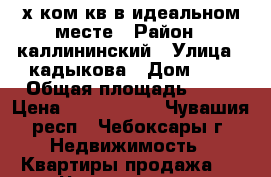 2-х ком кв в идеальном месте › Район ­ каллининский › Улица ­ кадыкова › Дом ­ 6 › Общая площадь ­ 55 › Цена ­ 2 400 000 - Чувашия респ., Чебоксары г. Недвижимость » Квартиры продажа   . Чувашия респ.